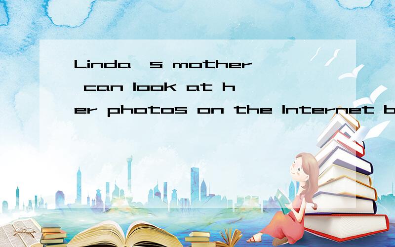 Linda's mother can look at her photos on the Internet but when she comes back 把but换成另一个词