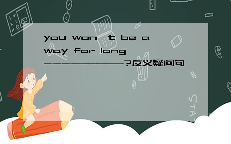 you won't be away for long ,---------?反义疑问句