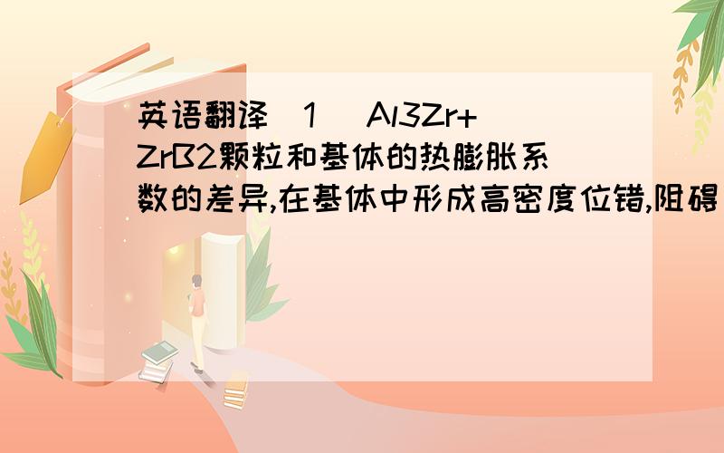 英语翻译（1） Al3Zr+ZrB2颗粒和基体的热膨胀系数的差异,在基体中形成高密度位错,阻碍了位错间的相对滑动,起到弥散强化的作用.Al3Zr+ZrB2颗粒对于2124合金的强化作用,使得复合材料的强度和磨