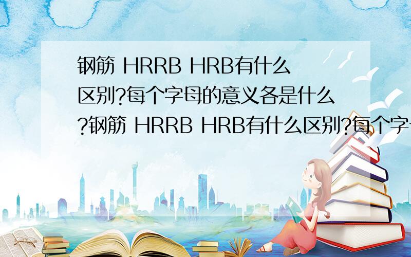 钢筋 HRRB HRB有什么区别?每个字母的意义各是什么?钢筋 HRRB HRB有什么区别?每个字母的意义各是什么?