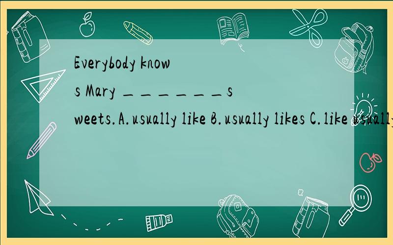 Everybody knows Mary ______sweets.A.usually like B.usually likes C.like usually D.likes usually