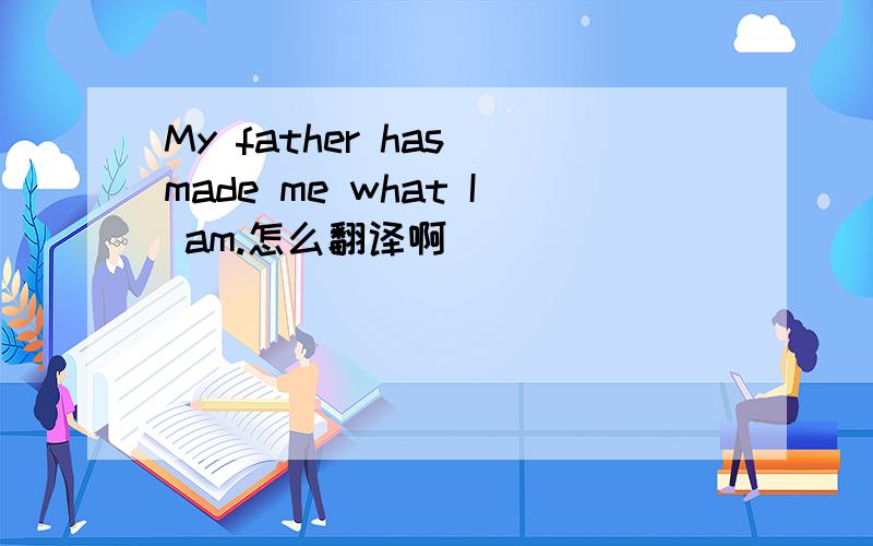 My father has made me what I am.怎么翻译啊