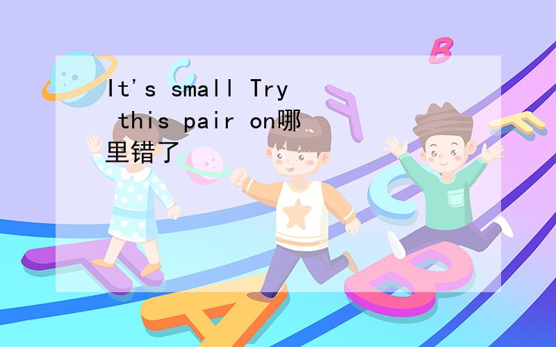 It's small Try this pair on哪里错了