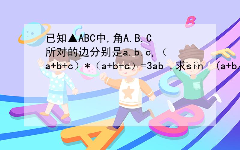 已知▲ABC中,角A.B.C所对的边分别是a.b.c,（a+b+c）*（a+b-c）=3ab ,求sin²(a+b/2)?