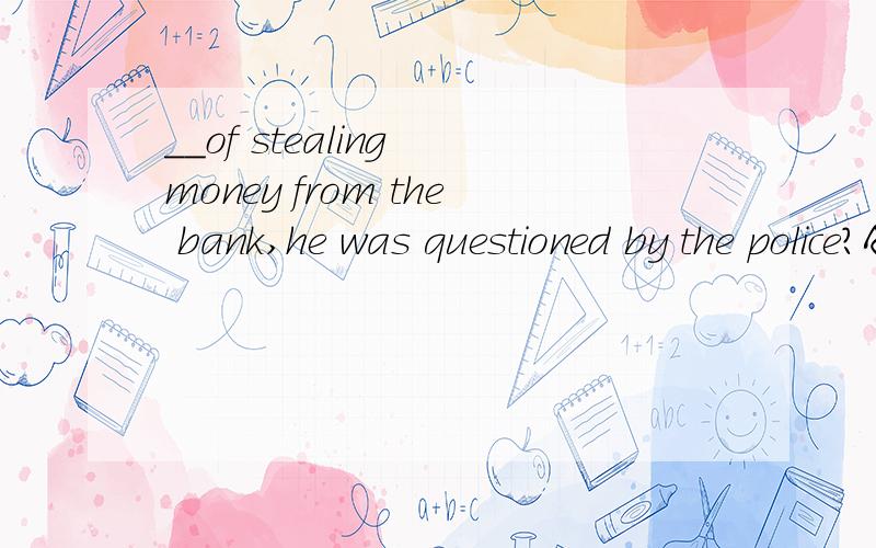 __of stealing money from the bank,he was questioned by the police?A Accusing B Accused C Having accused D To accuse