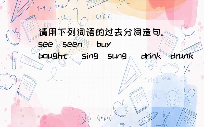 请用下列词语的过去分词造句.see(seen) buy(bought) sing(sung) drink(drunk) mean(meant)造句配中文翻译!