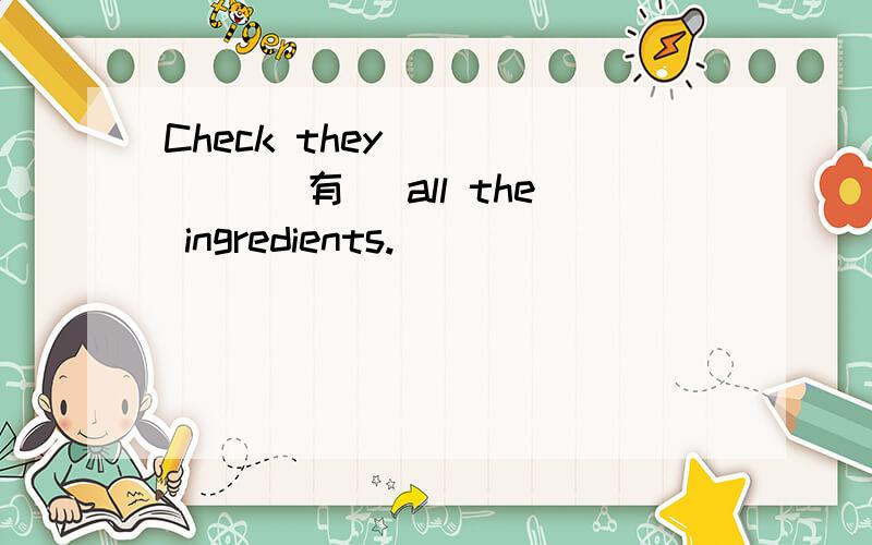 Check they _____ (有) all the ingredients.