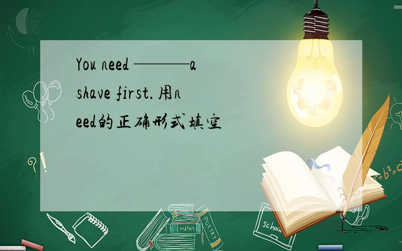 You need ———a shave first.用need的正确形式填空