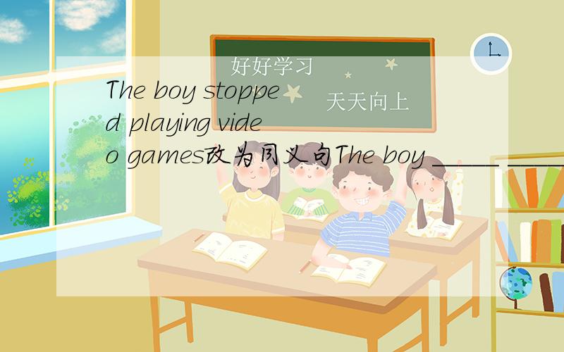 The boy stopped playing video games改为同义句The boy _____ _____playing video games