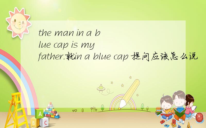 the man in a blue cap is my father.就in a blue cap 提问应该怎么说