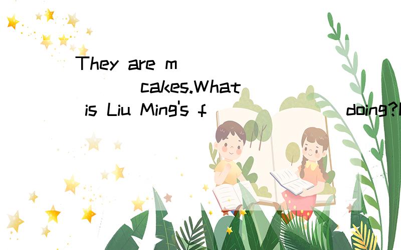 They are m_______ cakes.What is Liu Ming's f_______ doing?He's r_______ a newspaper.