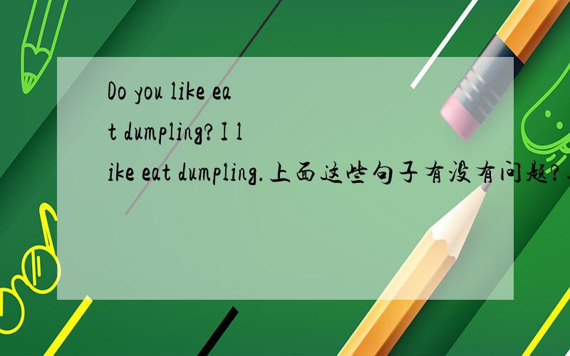 Do you like eat dumpling?I like eat dumpling.上面这些句子有没有问题?还有dumpling要不要加s