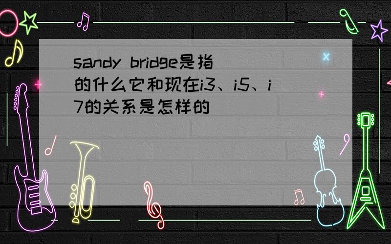 sandy bridge是指的什么它和现在i3、i5、i7的关系是怎样的