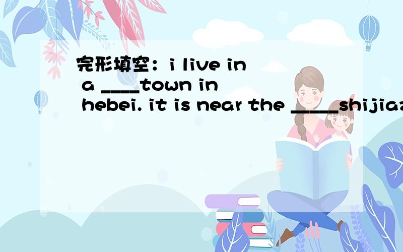 完形填空：i live in a ____town in hebei. it is near the _____shijiazhuang.you can not ____it on themap of china.