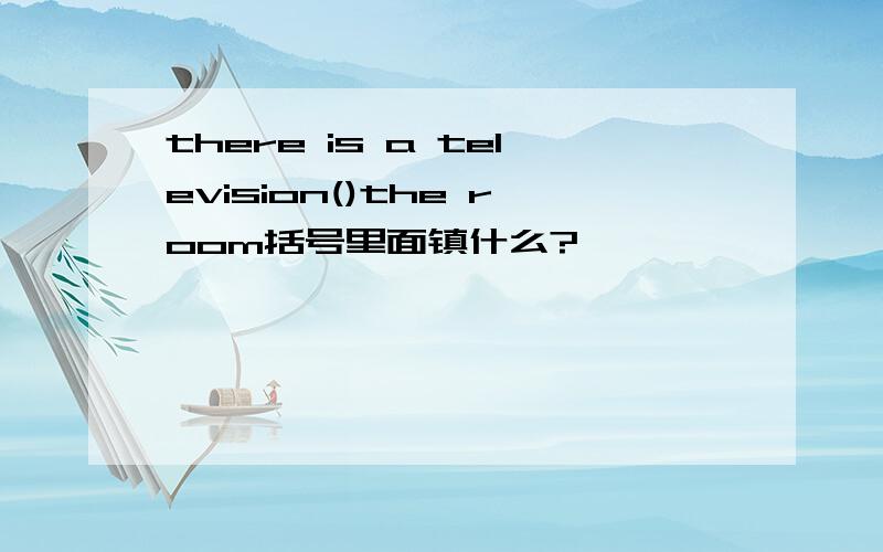 there is a television()the room括号里面镇什么?