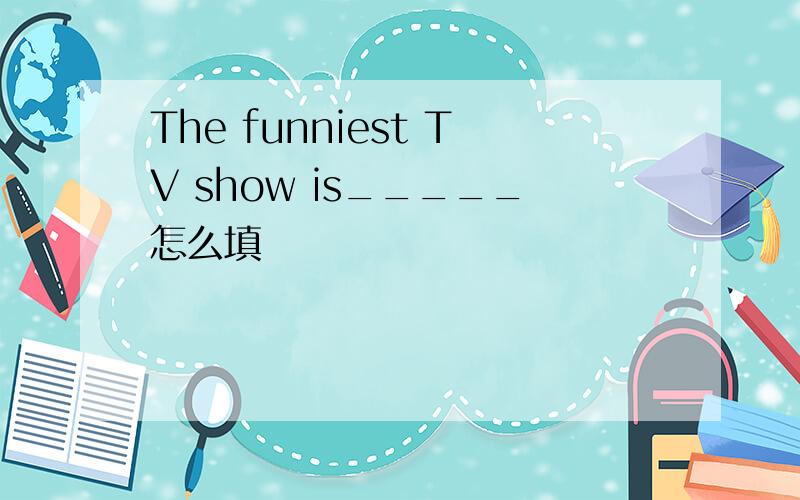 The funniest TV show is_____怎么填