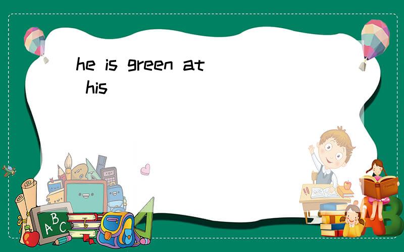 he is green at his