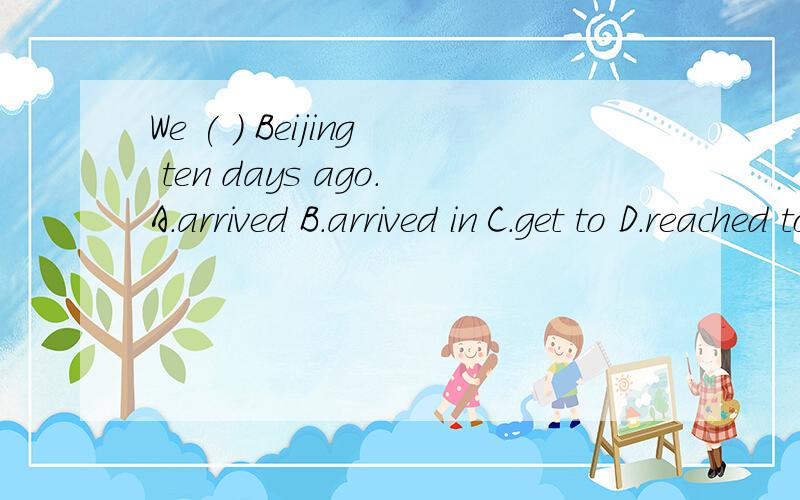 We ( ) Beijing ten days ago.A.arrived B.arrived in C.get to D.reached to