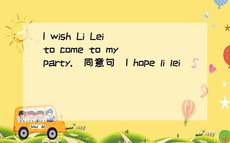 I wish Li Lei to come to my party.（同意句）I hope li lei () () to my party.2.I want to go to the cinema .同意句（） like to ( )( )( )( )film.3.Thank you for inviting me .同意句Thanks you for ()()