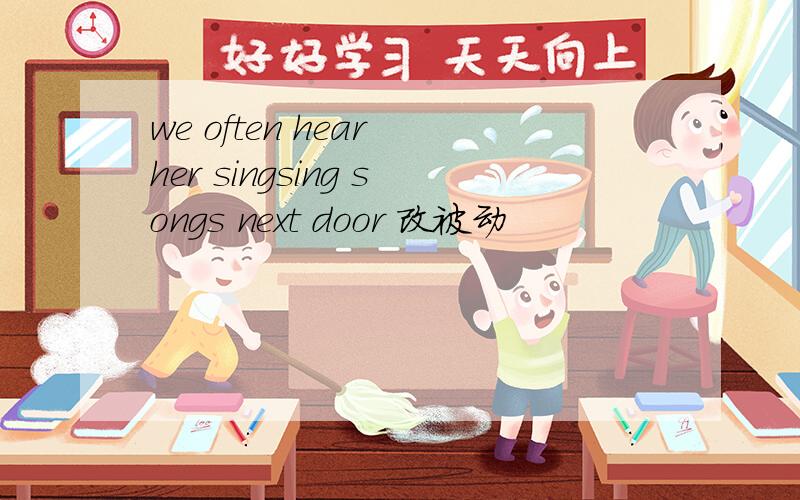 we often hear her singsing songs next door 改被动