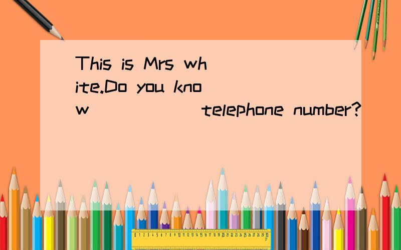 This is Mrs white.Do you know _____ telephone number?