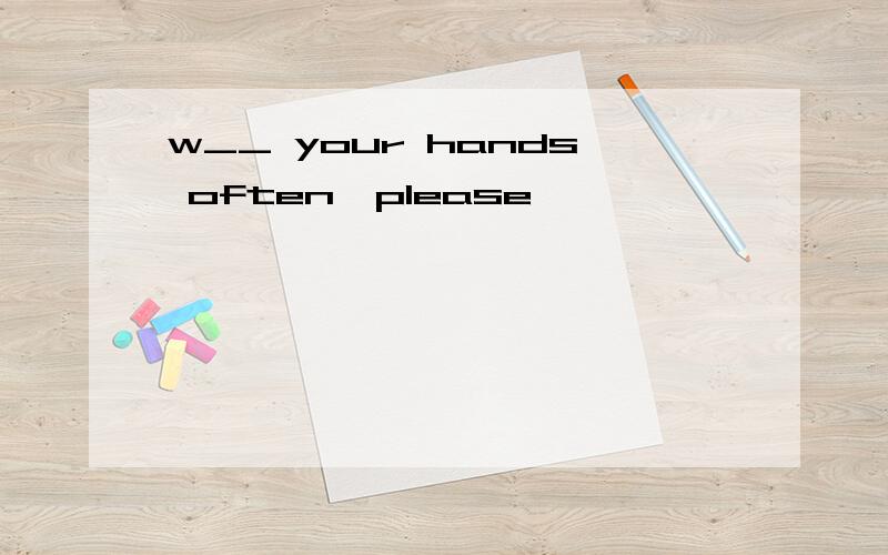 w__ your hands often,please