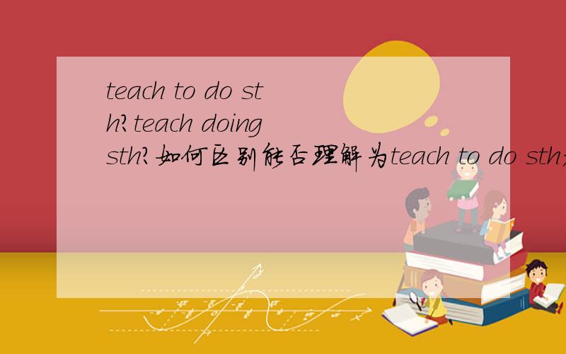 teach to do sth?teach doing sth?如何区别能否理解为teach to do sth教某人去做某事？teach doing sth教某人做某事（已完成）？和stop，remember用法一样吗？