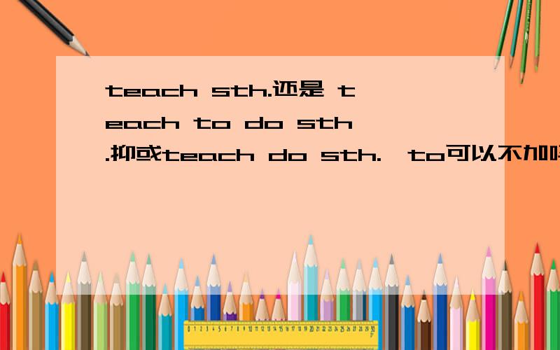 teach sth.还是 teach to do sth.抑或teach do sth.,to可以不加吗即TEACH SB.DO STH.