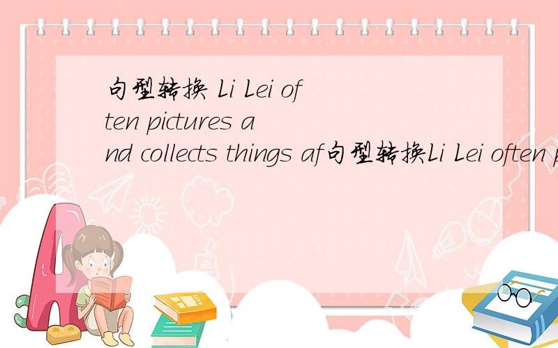 句型转换 Li Lei often pictures and collects things af句型转换Li Lei often pictures and collects things after school.(改为选择疑问句)_____________________________________