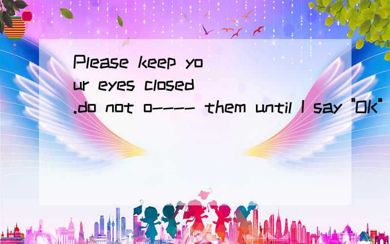 Please keep your eyes closed.do not o---- them until I say 