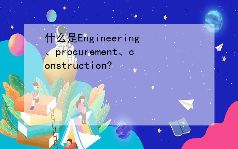 什么是Engineering、procurement、construction?