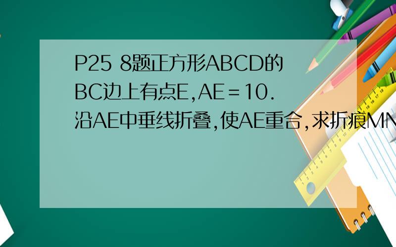 P25 8题正方形ABCD的BC边上有点E,AE＝10.沿AE中垂线折叠,使AE重合,求折痕MN的长.
