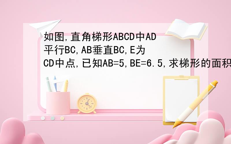 如图,直角梯形ABCD中AD平行BC,AB垂直BC,E为CD中点,已知AB=5,BE=6.5,求梯形的面积.