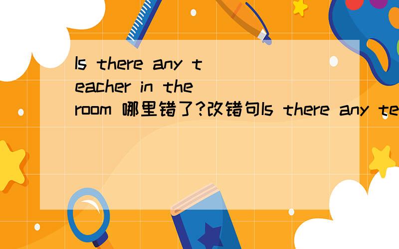 Is there any teacher in the room 哪里错了?改错句Is there any teacher in the room ?What are they jobs?Is there any books on the desk?There isnt some tea in the cup .Where is this car? It is sophiesLook at the Steven.顺便问一下过去完成