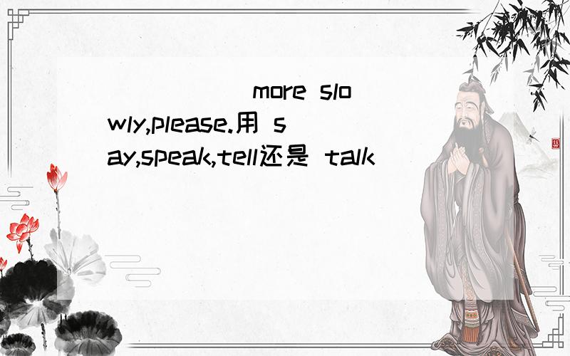 _____ more slowly,please.用 say,speak,tell还是 talk