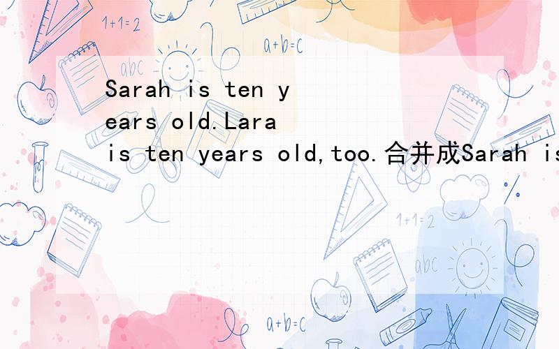 Sarah is ten years old.Lara is ten years old,too.合并成Sarah is ( ) ( )( )Lara.括号里填什么