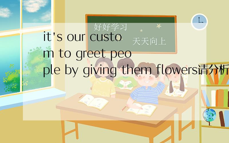 it's our custom to greet people by giving them flowers请分析相关语法