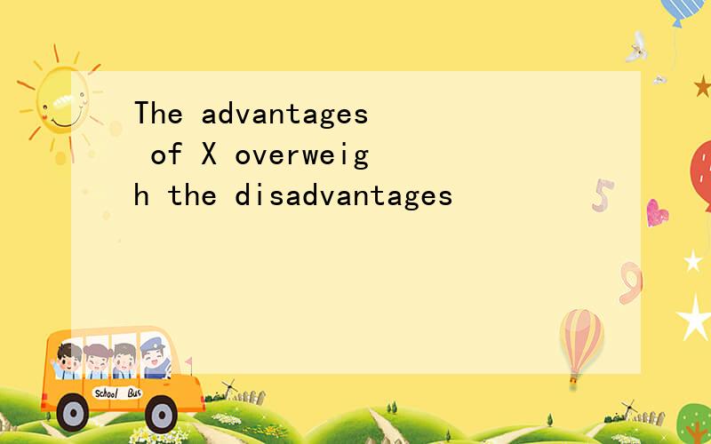 The advantages of X overweigh the disadvantages
