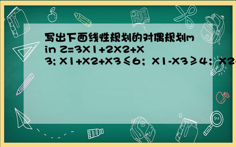写出下面线性规划的对偶规划min Z=3X1+2X2+X3; X1+X2+X3≤6；X1-X3≥4；X2-X3≥3；X1,X2,X3≥0