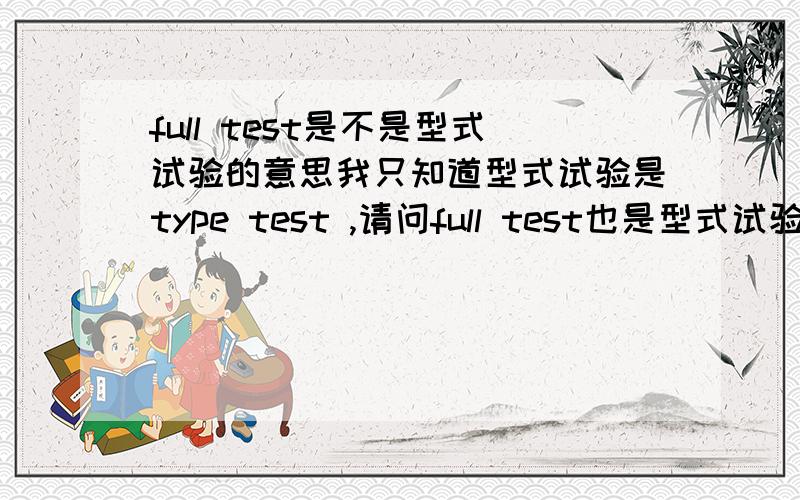 full test是不是型式试验的意思我只知道型式试验是type test ,请问full test也是型式试验的意思吗?型式试验的相反的那种试验是什么?局部试验?