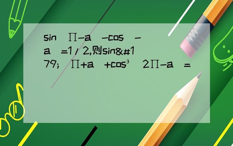 sin(∏-a)-cos(-a)=1/2,则sin³(∏+a)+cos³(2∏-a)=