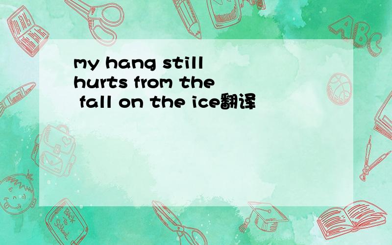 my hang still hurts from the fall on the ice翻译
