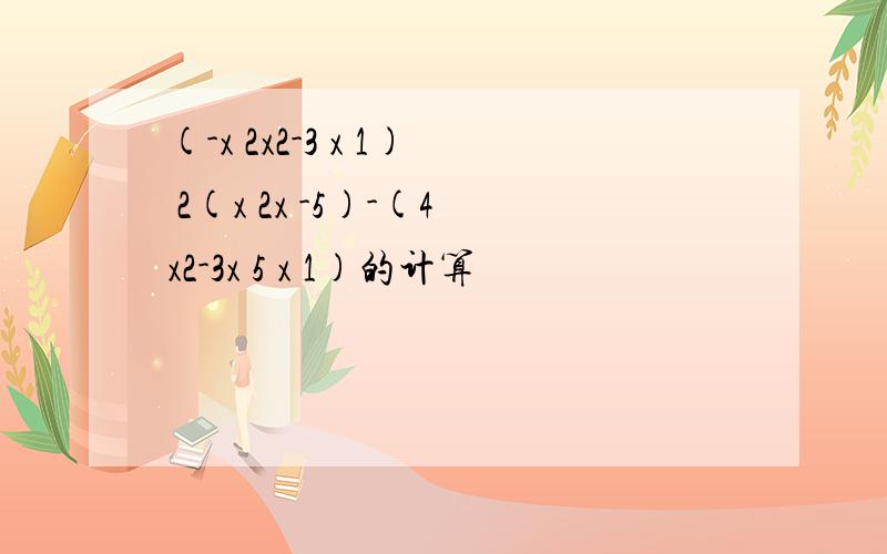 (-x 2x2-3 x 1) 2(x 2x -5)-(4x2-3x 5 x 1)的计算