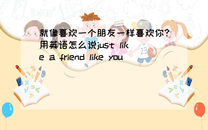 就像喜欢一个朋友一样喜欢你?用英语怎么说just like a friend like you