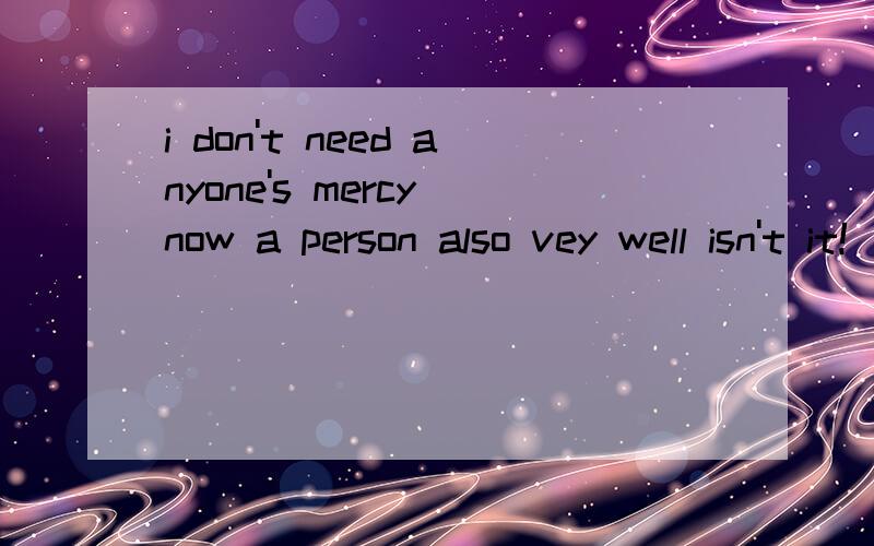 i don't need anyone's mercy now a person also vey well isn't it!