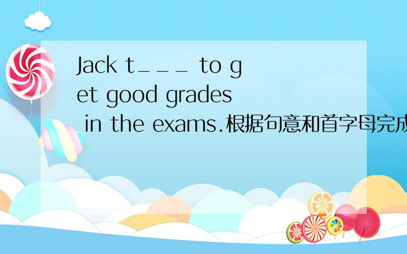 Jack t___ to get good grades in the exams.根据句意和首字母完成句子