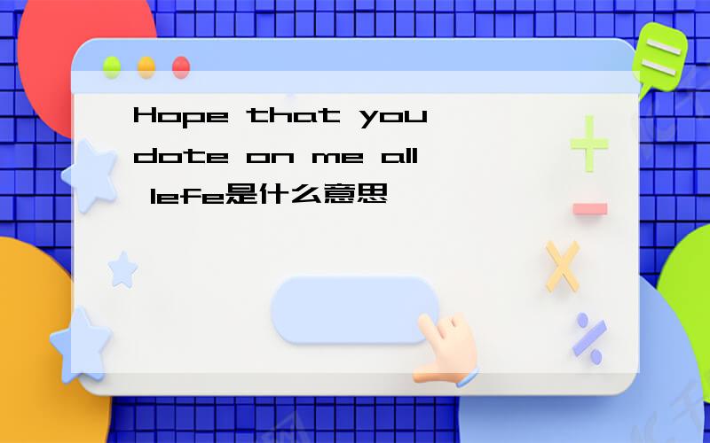 Hope that you dote on me all lefe是什么意思