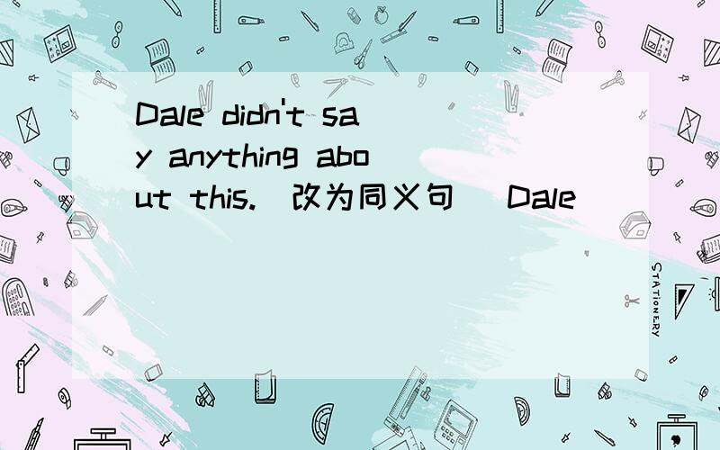 Dale didn't say anything about this.(改为同义句) Dale ____ ____ about this.