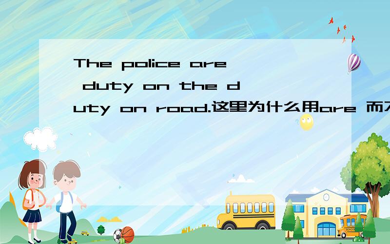 The police are duty on the duty on road.这里为什么用are 而不是用is?