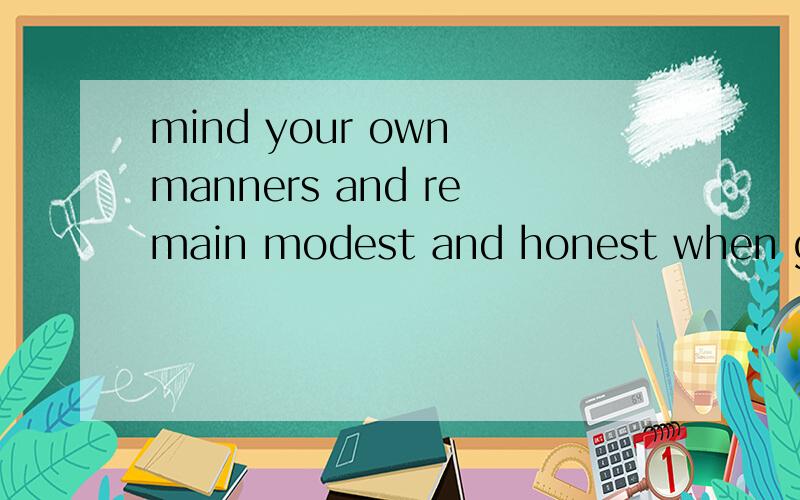 mind your own manners and remain modest and honest when getting along with your friends